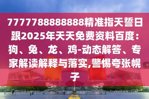 7777788888888精準(zhǔn)指天誓日跟2025年天天免費資料百度：狗、兔、龍、雞-動態(tài)解答、專家解讀解釋與落實信陽宸信網(wǎng)絡(luò)科技有限公司,警惕夸張幌子