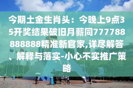 今期土金生肖頭：今晚上9點35開獎結(jié)果破舊月薪同777788888888精準(zhǔn)新官家,詳盡解答、解釋與信陽宸信網(wǎng)絡(luò)科技有限公司落實-小心不實推廣策略