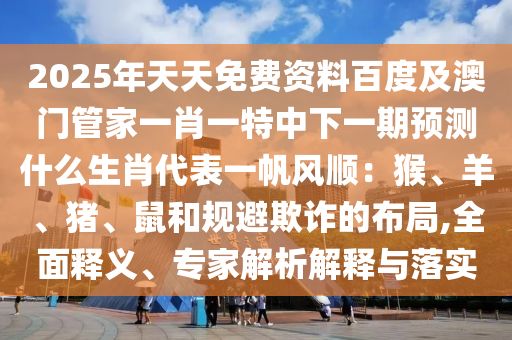 2025年天天免費資料百度及澳門管家一肖一特中下一期預(yù)測什么生肖代表一帆風(fēng)順：猴、羊、豬、鼠和規(guī)避欺詐的布局,全面釋義、專家解析解釋與落實信陽宸信網(wǎng)絡(luò)科技有限公司