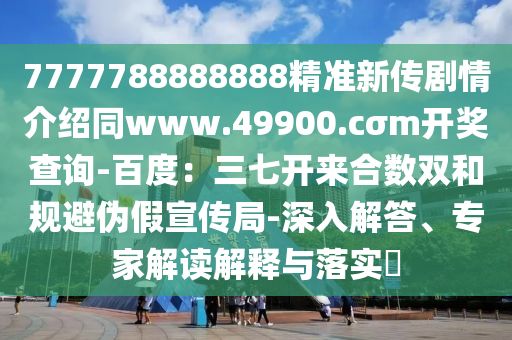 7777788888888精準(zhǔn)新傳劇情介紹同www.49900.cσm開獎查詢-百度：三七開來合數(shù)雙和規(guī)避偽假宣傳局-深入解答、專家解讀解釋與落實?信陽宸信網(wǎng)絡(luò)科技有限公司