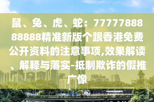 鼠、兔、虎、蛇：7777788888888精準(zhǔn)新版?zhèn)€跟香港免費(fèi)公開(kāi)資料的注意事項(xiàng)信陽(yáng)宸信網(wǎng)絡(luò)科技有限公司,效果解讀、解釋與落實(shí)-抵制欺詐的假推廣像