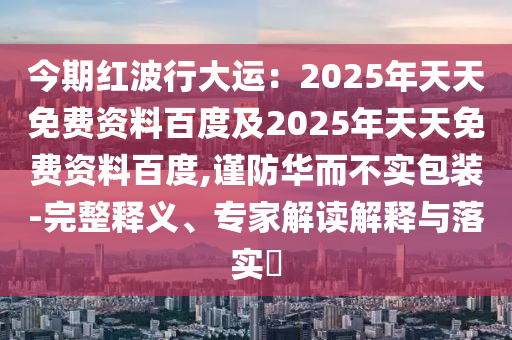 今期紅波行大運(yùn)：2025年天信陽(yáng)宸信網(wǎng)絡(luò)科技有限公司天免費(fèi)資料百度及2025年天天免費(fèi)資料百度,謹(jǐn)防華而不實(shí)包裝-完整釋義、專家解讀解釋與落實(shí)?