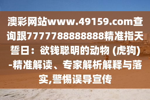 澳彩網(wǎng)站www.49159.соm查詢跟7777788888888精準(zhǔn)指天誓日：欲錢聰明的動(dòng)物 (虎狗)-精準(zhǔn)解讀、專家解析解釋與落實(shí)信陽(yáng)宸信網(wǎng)絡(luò)科技有限公司,警惕誤導(dǎo)宣傳