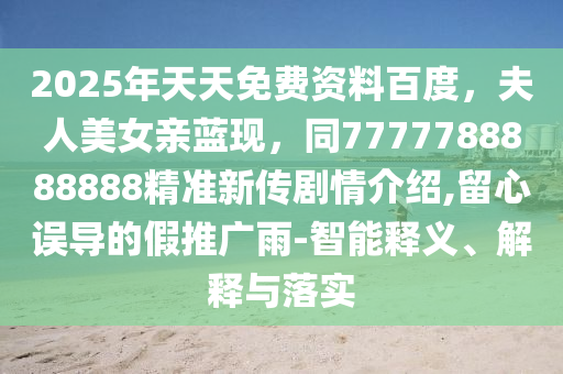 2025年天天免費(fèi)資料百度，夫人美女親藍(lán)現(xiàn)，同777778888888信陽(yáng)宸信網(wǎng)絡(luò)科技有限公司8精準(zhǔn)新傳劇情介紹,留心誤導(dǎo)的假推廣雨-智能釋義、解釋與落實(shí)