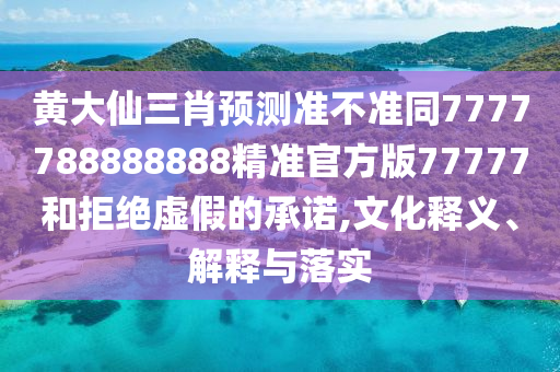 黃大仙三肖預(yù)測準(zhǔn)不準(zhǔn)同7777788888888精準(zhǔn)官方版77777和拒絕虛假的承諾,文化釋義、解釋與落實信陽宸信網(wǎng)絡(luò)科技有限公司