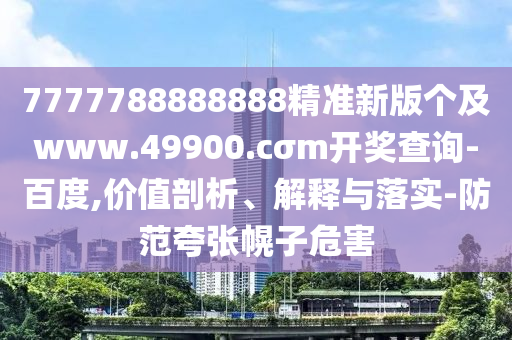 7777788888888精準(zhǔn)新版?zhèn)€及www.49900.cσm信陽宸信網(wǎng)絡(luò)科技有限公司開獎查詢-百度,價值剖析、解釋與落實-防范夸張幌子危害