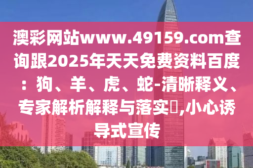 澳彩網(wǎng)站www.49159.соm查詢跟2025年天天免費(fèi)資料百度：狗、羊、虎、蛇-清晰釋義、專家解析解釋與落實(shí)?,小心誘導(dǎo)式宣傳信陽宸信網(wǎng)絡(luò)科技有限公司