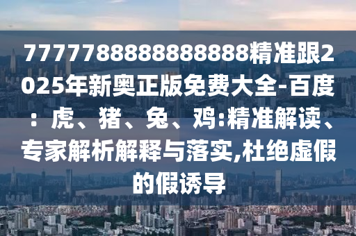 77777888888信陽宸信網(wǎng)絡(luò)科技有限公司88888精準(zhǔn)跟2025年新奧正版免費(fèi)大全-百度：虎、豬、兔、雞:精準(zhǔn)解讀、專家解析解釋與落實(shí),杜絕虛假的假誘導(dǎo)