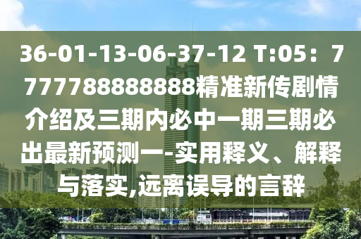 36-01-13-06-37-12 T:05：7777788888888精準(zhǔn)新傳劇情介紹及三期內(nèi)必中一期三期必出最新預(yù)測一-實(shí)用釋義、解釋與落實(shí),信陽宸信網(wǎng)絡(luò)科技有限公司遠(yuǎn)離誤導(dǎo)的言辭