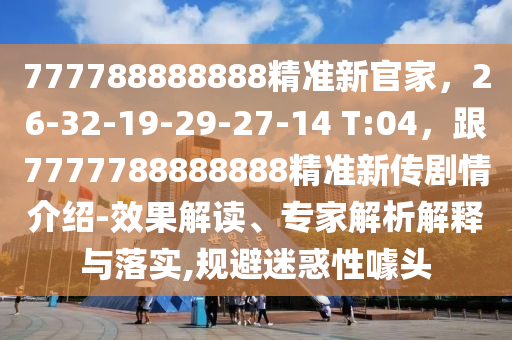 777788888888精準(zhǔn)新官家，26-32-19-29-27-14 信陽宸信網(wǎng)絡(luò)科技有限公司T:04，跟7777788888888精準(zhǔn)新傳劇情介紹-效果解讀、專家解析解釋與落實,規(guī)避迷惑性噱頭