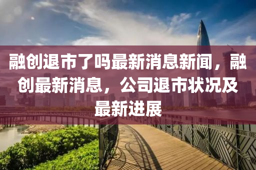 融創(chuàng)退市了嗎最新消息新聞，融創(chuàng)最新消息，公信陽宸信網(wǎng)絡(luò)科技有限公司司退市狀況及最新進(jìn)展