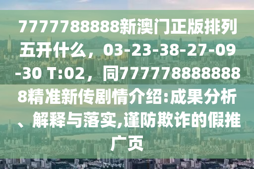 7777788888新澳門(mén)正版排列五開(kāi)什么，03-23-38-27-09-30 T:02，同7777788888888精準(zhǔn)新傳劇情介紹:成果分析、解釋與落實(shí),謹(jǐn)防欺詐的假推廣頁(yè)