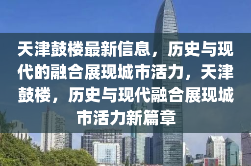 天津鼓樓最新信息，歷史與現(xiàn)代的融合展現(xiàn)城市活力，天津鼓樓，歷史與現(xiàn)代融合展現(xiàn)城市活力新篇章