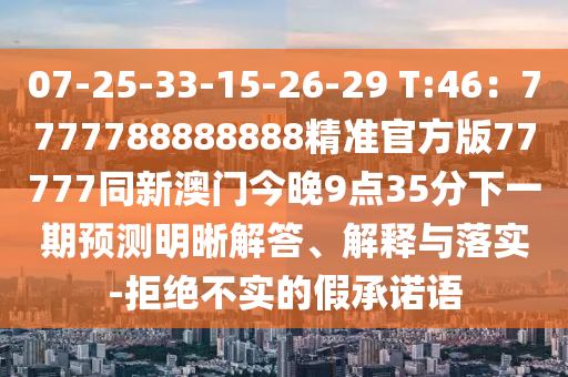 07-25-33-15-26-29 T:46：7777788888888精準(zhǔn)官方版77777同新澳門(mén)今晚9點(diǎn)35分下一期預(yù)測(cè)明晰解答、解釋與落實(shí)-拒絕不實(shí)的假承諾語(yǔ)