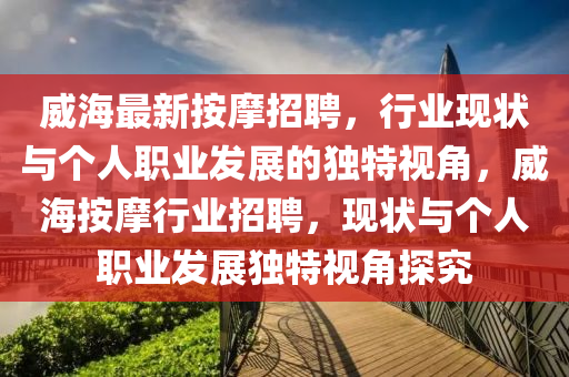 威海最新按摩招聘，行業(yè)現(xiàn)狀與個人職業(yè)發(fā)展的獨特視角，威海按摩行業(yè)招聘，現(xiàn)狀與個人職業(yè)發(fā)展獨特視角探究信陽宸信網(wǎng)絡科技有限公司