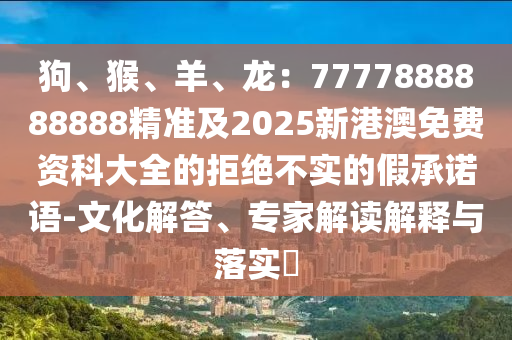 狗、猴、羊、龍：7777888888888精準(zhǔn)及2025新港澳免費(fèi)資科大全的拒絕不實(shí)的假承諾語-文化解答、專家解讀解釋與落實(shí)?