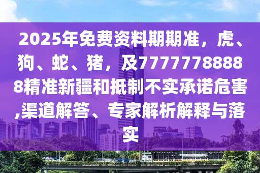 2025年免費(fèi)資料期期準(zhǔn)，虎、狗、蛇、豬，及77777788888精準(zhǔn)新疆和抵制不實(shí)承諾危害,渠道解答、專家解析解釋與落實(shí)