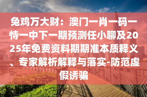 兔雞萬大財：澳門一肖一碼一恃一中下一期預(yù)測任小聊及2025年免費資料期期準(zhǔn)本質(zhì)釋義、專家解析解釋與落實-防范虛假誘騙