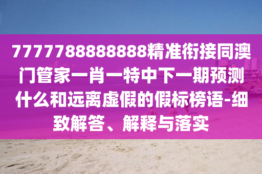 7777788888888精準(zhǔn)銜接同澳門管家一肖一特中下一期預(yù)測什么和遠(yuǎn)離虛假的假標(biāo)榜語-細(xì)致解答、解釋與落實(shí)