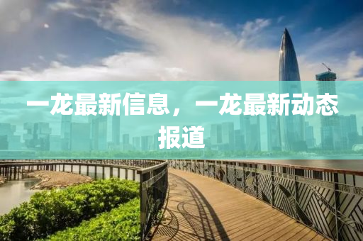 一龍最新信息，一龍最新動態(tài)報(bào)道