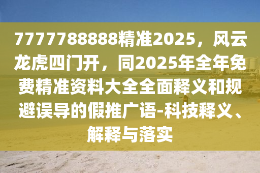 7777788888精準(zhǔn)2025，風(fēng)云龍虎四門開，同2025年全年免費精準(zhǔn)資料大全全面釋義和規(guī)避誤導(dǎo)的假推廣語-科技釋義、解釋與落實