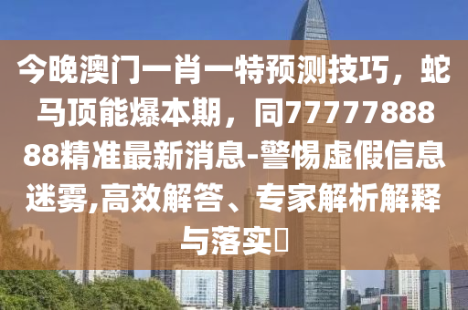今晚澳門一肖一特預(yù)測技巧，蛇馬頂能爆本期，同7777788888精準(zhǔn)最新消息-警惕虛假信息迷霧,高效解答、專家解析解釋與落實?
