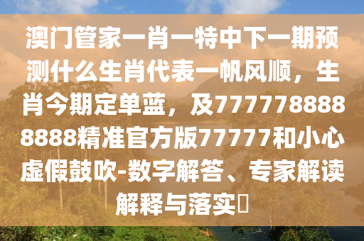 澳門(mén)管家一肖一特中下一期預(yù)測(cè)什么生肖代表一帆風(fēng)順，生肖今期定單藍(lán)，及7777788888888精準(zhǔn)官方版77777和小心虛假鼓吹-數(shù)字解答、專(zhuān)家解讀解釋與落實(shí)?