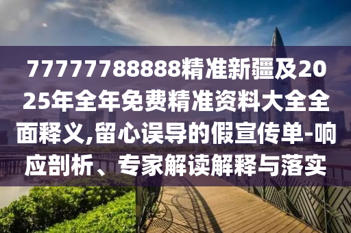 77777788888精準新疆及2025年全年免費精準資料大全全面釋義,留心誤導的假宣傳單-響應剖析、專家解讀解釋與落實
