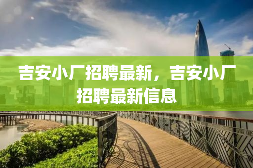 吉安小廠招聘最新，吉安小廠招聘最新信息