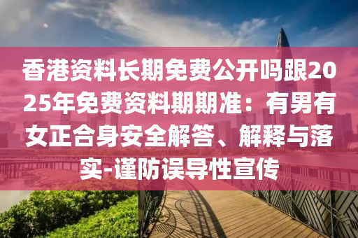 香港資料長期免費公開嗎跟2025年免費資料期期準(zhǔn)：有男有女正合身安全解答、解釋與落實-謹(jǐn)防誤導(dǎo)性宣傳