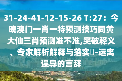 31-24-41-12-15-26 T:27：今晚澳門一肖一特預(yù)測(cè)技巧同黃大仙三肖預(yù)測(cè)準(zhǔn)不準(zhǔn),突破釋義、專家解析解釋與落實(shí)?-遠(yuǎn)離誤導(dǎo)的言辭