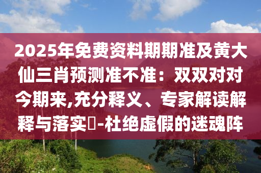 2025年免費(fèi)資料期期準(zhǔn)及黃大仙三肖預(yù)測(cè)準(zhǔn)不準(zhǔn)：雙雙對(duì)對(duì)今期來(lái),充分釋義、專家解讀解釋與落實(shí)?-杜絕虛假的迷魂陣