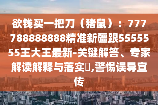 欲錢買一把刀（豬鼠）：777788888888精準新疆跟5555555王大王最新-關鍵解答、專家解讀解釋與落實?,警惕誤導宣傳
