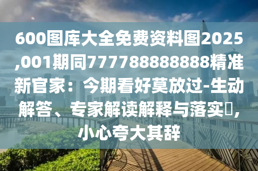 600圖庫大全免費資料圖2025,001期同777788888888精準(zhǔn)新官家：今期看好莫放過-生動解答、專家解讀解釋與落實?,小心夸大其辭