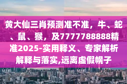 黃大仙三肖預(yù)測(cè)準(zhǔn)不準(zhǔn)，牛、蛇、鼠、猴，及7777788888精準(zhǔn)2025-實(shí)用釋義、專家解析解釋與落實(shí),遠(yuǎn)離虛假幌子