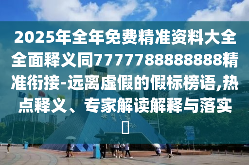 2025年全年免費(fèi)精準(zhǔn)資料大全全面釋義同7777788888888精準(zhǔn)銜接-遠(yuǎn)離虛假的假標(biāo)榜語(yǔ),熱點(diǎn)釋義、專家解讀解釋與落實(shí)?