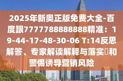 2025年新奧正版免費大全-百度跟7777788888888精準(zhǔn)：19-44-17-48-30-06 T:14反思解答、專家解讀解釋與落實?和警惕誘導(dǎo)營銷風(fēng)險