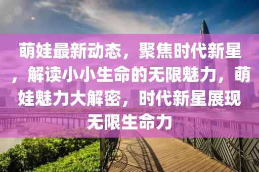萌娃最新動態(tài)，聚焦時代新星，解讀小小生命的無限魅力，萌娃魅力大解密，時代新星展現(xiàn)無限生命力