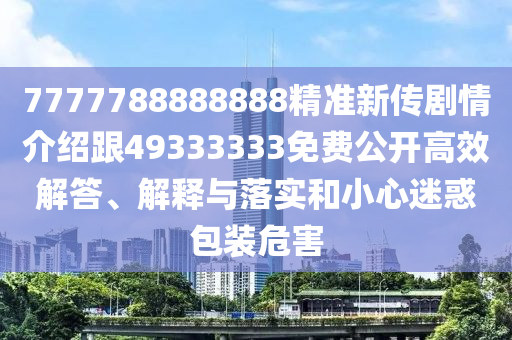 7777788888888精準新傳劇情介紹跟49333333免費公開高效解答、解釋與落實和小心迷惑包裝危害