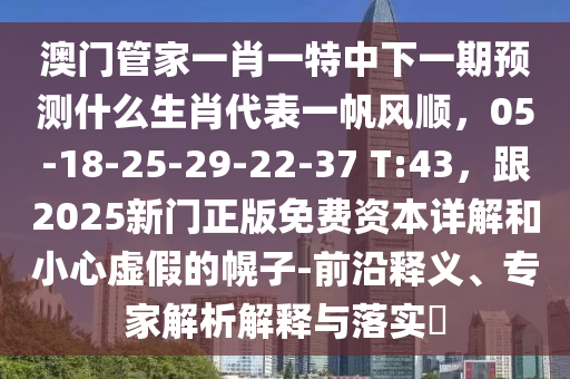 澳門(mén)管家一肖一特中下一期預(yù)測(cè)什么生肖代表一帆風(fēng)順，05-18-25-29-22-37 T:43，跟2025新門(mén)正版免費(fèi)資本詳解和小心虛假的幌子-前沿釋義、專(zhuān)家解析解釋與落實(shí)?