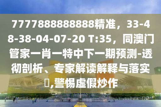 7777888888888精準(zhǔn)，33-48-38-04-07-20 T:35，同澳門管家一肖一特中下一期預(yù)測-透徹剖析、專家解讀解釋與落實?,警惕虛假炒作