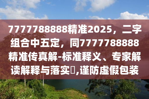 7777788888精準(zhǔn)2025，二字組合中五定，同7777788888精準(zhǔn)傳真解-標(biāo)準(zhǔn)釋義、專家解讀解釋與落實(shí)?,謹(jǐn)防虛假包裝