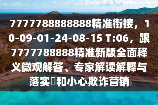 7777788888888精準銜接，10-09-01-24-08-15 T:06，跟7777788888精準新版全面釋義微觀解答、專家解讀解釋與落實?和小心欺詐營銷