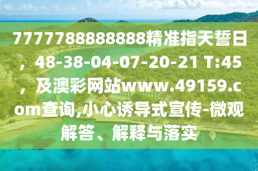 7777788888888精準(zhǔn)指天誓日，48-38-04-07-20-21 T:45，及澳彩網(wǎng)站www.49159.соm查詢,小心誘導(dǎo)式宣傳-微觀解答、解釋與落實(shí)