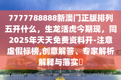 7777788888新澳門正版排列五開什么，生龍活虎今期現(xiàn)，同2025年天天免費資料開-注意虛假標榜,創(chuàng)意解答、專家解析解釋與落實?