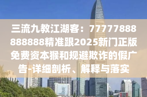 三流九教江湖客：77777888888888精準(zhǔn)跟2025新門正版免費(fèi)資本猴和規(guī)避欺詐的假?gòu)V告-詳細(xì)剖析、解釋與落實(shí)