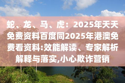 蛇、龍、馬、虎：2025年天天免費資料百度同2025年港澳免費看資料:效能解讀、專家解析解釋與落實,小心欺詐營銷