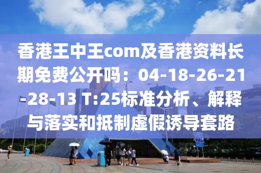 香港王中王com及香港資料長期免費(fèi)公開嗎：04-18-26-21-28-13 T:25標(biāo)準(zhǔn)分析、解釋與落實(shí)和抵制虛假誘導(dǎo)套路