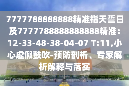 7777788888888精準指天誓日及7777788888888888精準：12-33-48-38-04-07 T:11,小心虛假鼓吹-預(yù)防剖析、專家解析解釋與落實