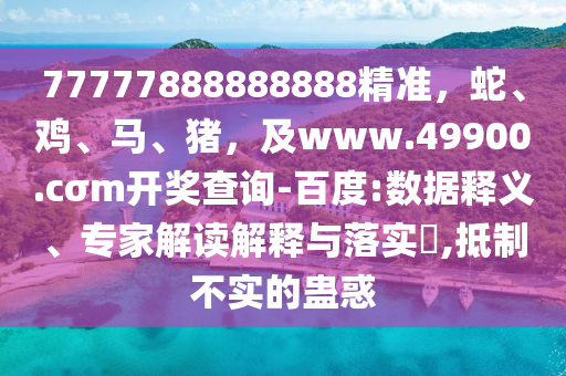 77777888888888精準(zhǔn)，蛇、雞、馬、豬，及www.49900.cσm開(kāi)獎(jiǎng)查詢(xún)-百度:數(shù)據(jù)釋義、專(zhuān)家解讀解釋與落實(shí)?,抵制不實(shí)的蠱惑